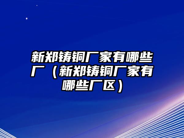 新鄭鑄銅廠家有哪些廠（新鄭鑄銅廠家有哪些廠區(qū)）