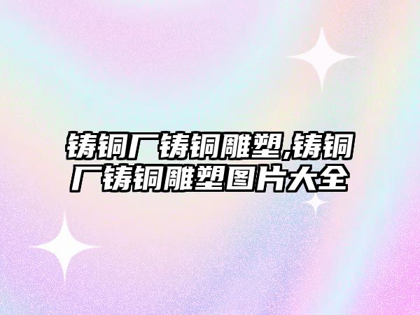 鑄銅廠鑄銅雕塑,鑄銅廠鑄銅雕塑圖片大全