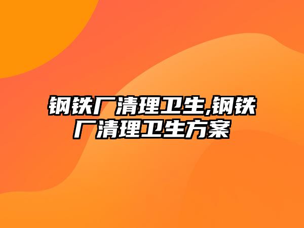 鋼鐵廠清理衛(wèi)生,鋼鐵廠清理衛(wèi)生方案