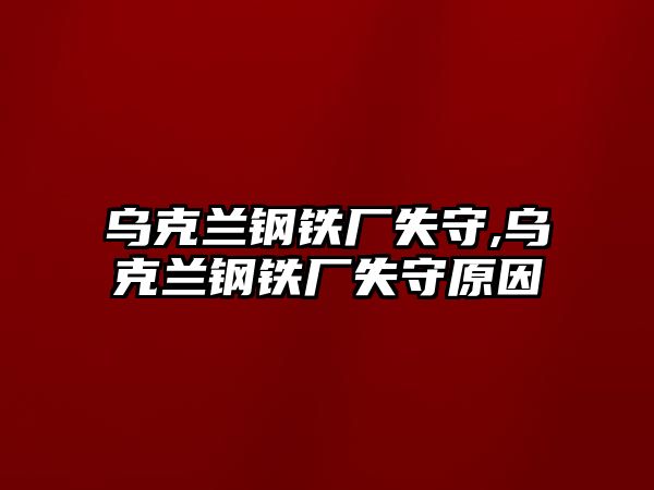 烏克蘭鋼鐵廠失守,烏克蘭鋼鐵廠失守原因