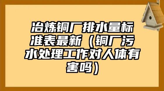 冶煉銅廠排水量標(biāo)準(zhǔn)表最新（銅廠污水處理工作對(duì)人體有害嗎）