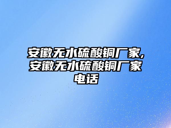 安徽無(wú)水硫酸銅廠家,安徽無(wú)水硫酸銅廠家電話