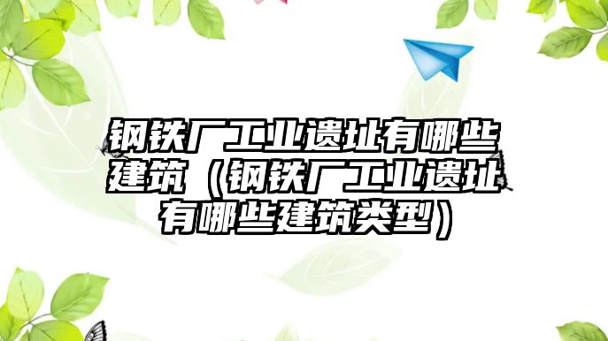 鋼鐵廠工業(yè)遺址有哪些建筑（鋼鐵廠工業(yè)遺址有哪些建筑類型）