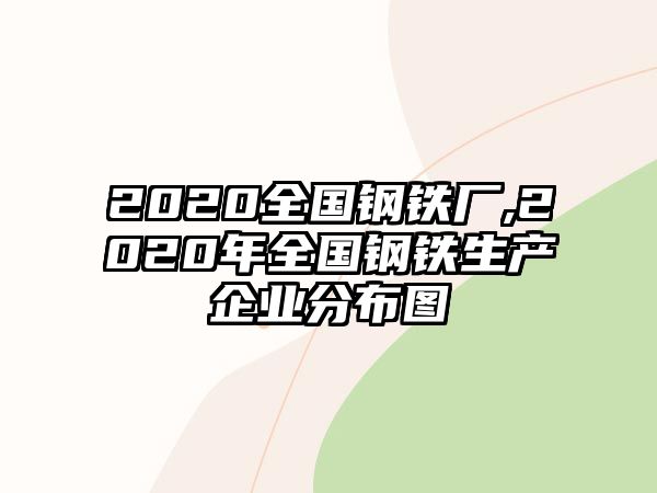 2020全國鋼鐵廠,2020年全國鋼鐵生產(chǎn)企業(yè)分布圖