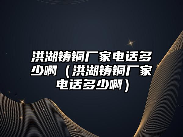 洪湖鑄銅廠家電話多少?。ê楹T銅廠家電話多少?。? class=