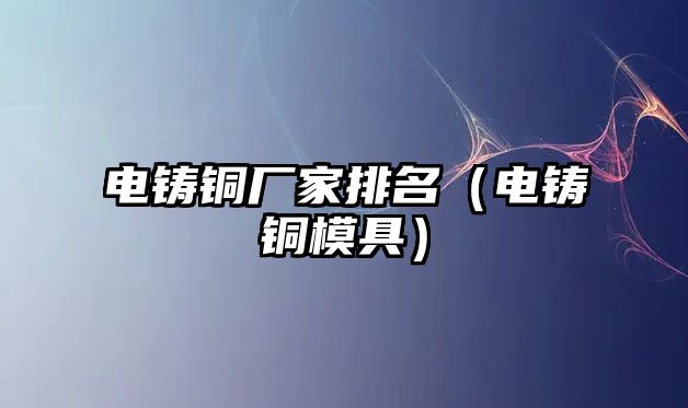 電鑄銅廠家排名（電鑄銅模具）