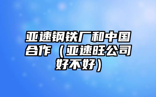 亞速鋼鐵廠和中國(guó)合作（亞速旺公司好不好）