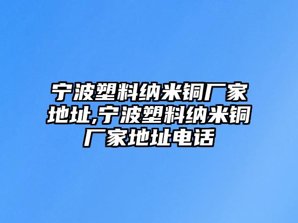 寧波塑料納米銅廠家地址,寧波塑料納米銅廠家地址電話