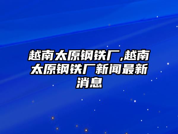 越南太原鋼鐵廠,越南太原鋼鐵廠新聞最新消息