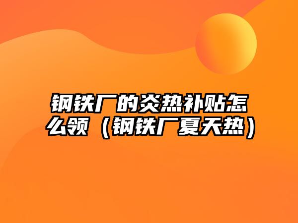 鋼鐵廠的炎熱補(bǔ)貼怎么領(lǐng)（鋼鐵廠夏天熱）