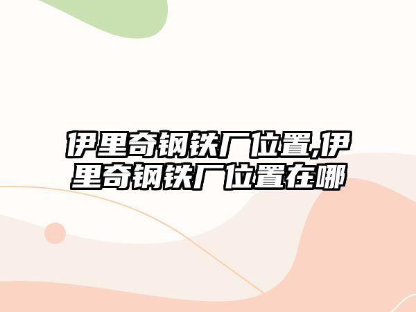 伊里奇鋼鐵廠位置,伊里奇鋼鐵廠位置在哪