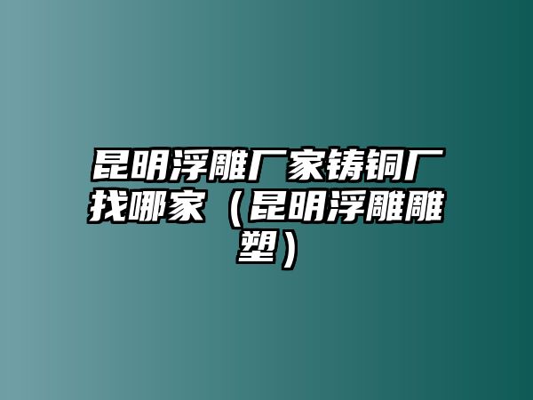 昆明浮雕廠家鑄銅廠找哪家（昆明浮雕雕塑）