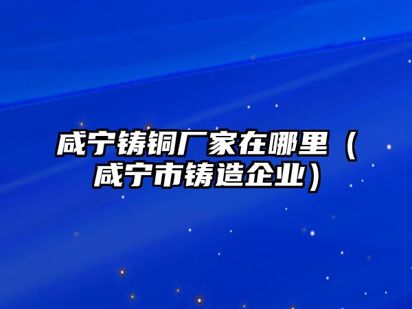 咸寧鑄銅廠家在哪里（咸寧市鑄造企業(yè)）