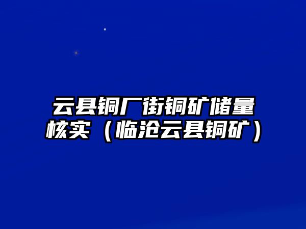 云縣銅廠街銅礦儲(chǔ)量核實(shí)（臨滄云縣銅礦）