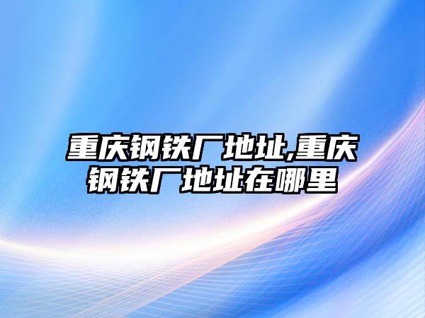 重慶鋼鐵廠地址,重慶鋼鐵廠地址在哪里