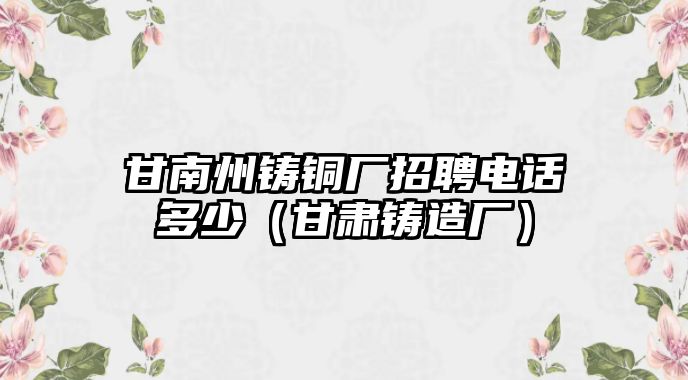 甘南州鑄銅廠招聘電話多少（甘肅鑄造廠）