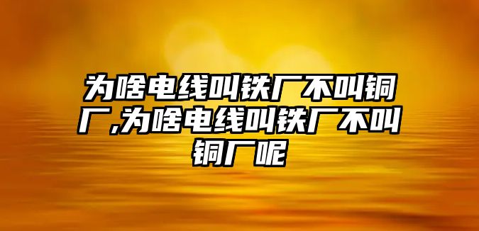 為啥電線叫鐵廠不叫銅廠,為啥電線叫鐵廠不叫銅廠呢