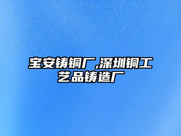 寶安鑄銅廠,深圳銅工藝品鑄造廠