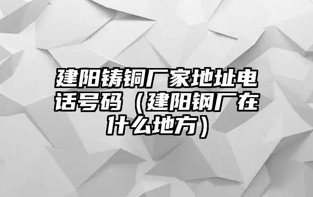 建陽(yáng)鑄銅廠家地址電話號(hào)碼（建陽(yáng)鋼廠在什么地方）