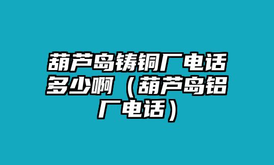 葫蘆島鑄銅廠電話多少?。êJ島鋁廠電話）