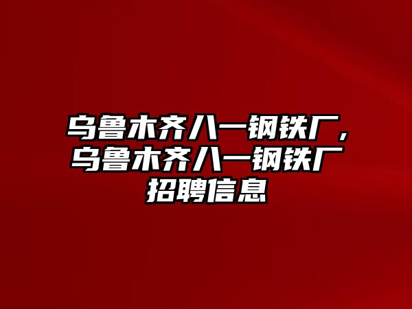 烏魯木齊八一鋼鐵廠(chǎng),烏魯木齊八一鋼鐵廠(chǎng)招聘信息