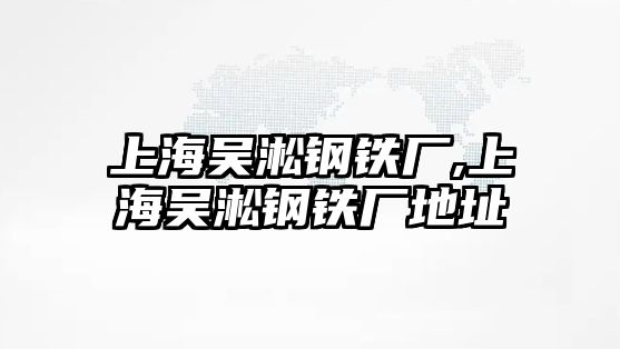 上海吳淞鋼鐵廠,上海吳淞鋼鐵廠地址