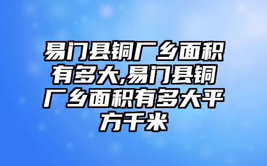 易門縣銅廠鄉(xiāng)面積有多大,易門縣銅廠鄉(xiāng)面積有多大平方千米