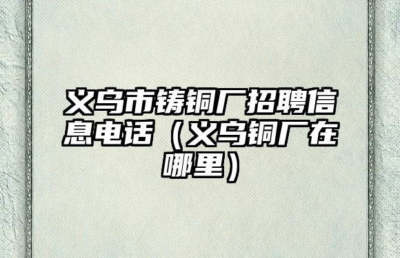 義烏市鑄銅廠招聘信息電話（義烏銅廠在哪里）