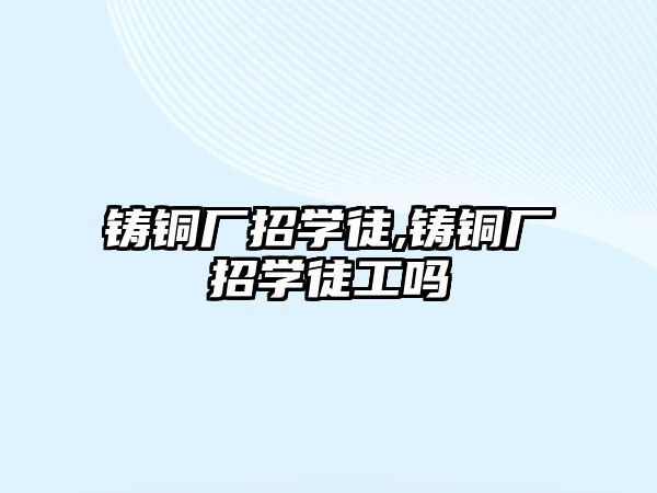 鑄銅廠招學徒,鑄銅廠招學徒工嗎