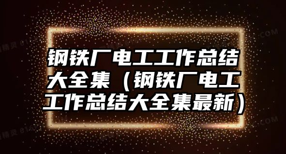 鋼鐵廠電工工作總結(jié)大全集（鋼鐵廠電工工作總結(jié)大全集最新）