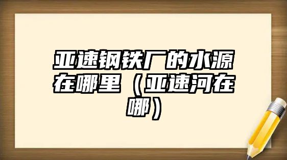 亞速鋼鐵廠的水源在哪里（亞速河在哪）