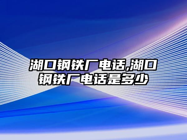 湖口鋼鐵廠電話,湖口鋼鐵廠電話是多少