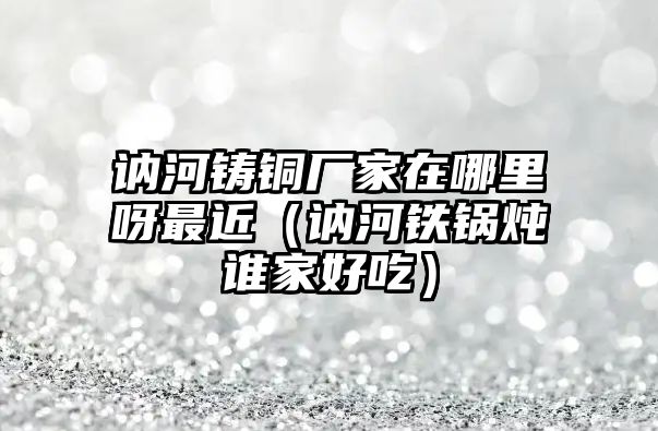 訥河鑄銅廠家在哪里呀最近（訥河鐵鍋燉誰家好吃）