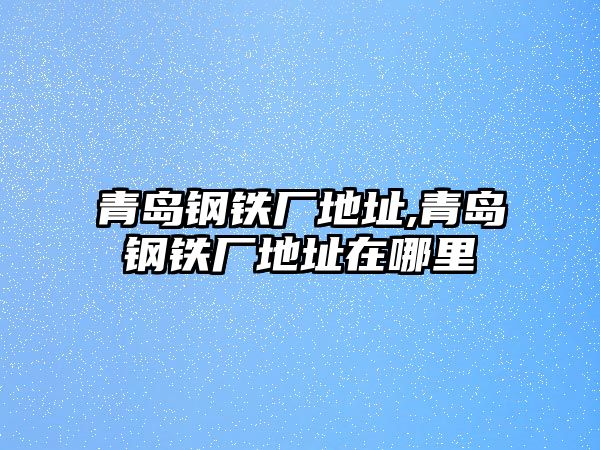 青島鋼鐵廠地址,青島鋼鐵廠地址在哪里