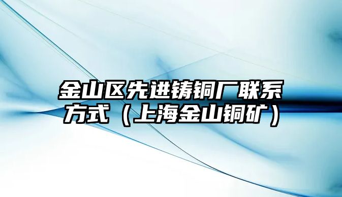 金山區(qū)先進鑄銅廠聯(lián)系方式（上海金山銅礦）