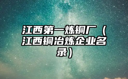 江西第一煉銅廠（江西銅冶煉企業(yè)名錄）