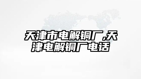 天津市電解銅廠,天津電解銅廠電話