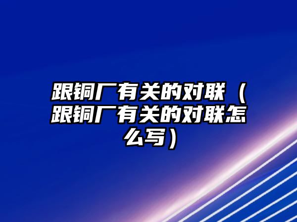 跟銅廠有關的對聯(lián)（跟銅廠有關的對聯(lián)怎么寫）