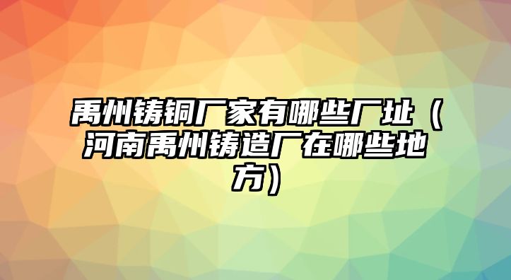 禹州鑄銅廠家有哪些廠址（河南禹州鑄造廠在哪些地方）