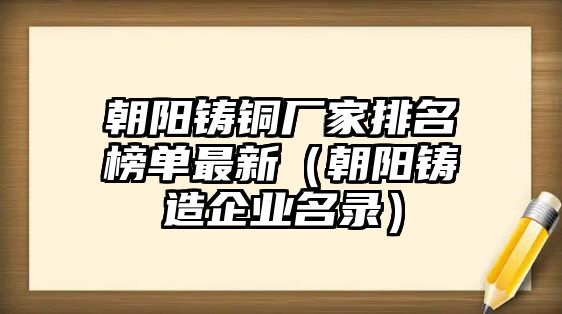 朝陽鑄銅廠家排名榜單最新（朝陽鑄造企業(yè)名錄）