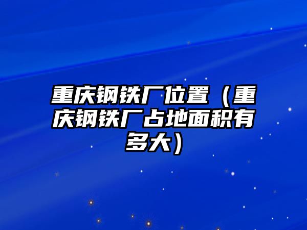 重慶鋼鐵廠位置（重慶鋼鐵廠占地面積有多大）