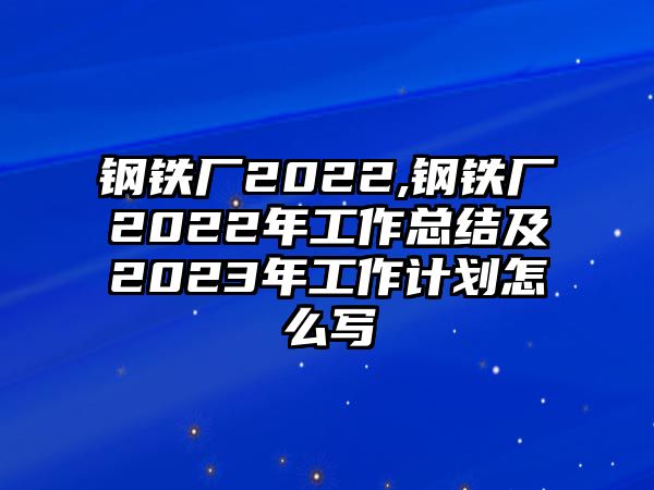 鋼鐵廠2022,鋼鐵廠2022年工作總結(jié)及2023年工作計(jì)劃怎么寫(xiě)