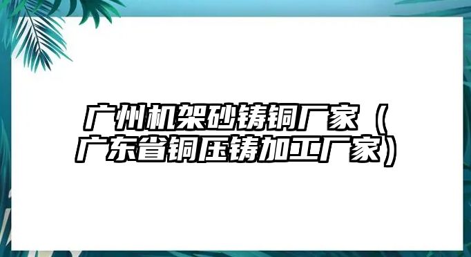 廣州機(jī)架砂鑄銅廠家（廣東省銅壓鑄加工廠家）