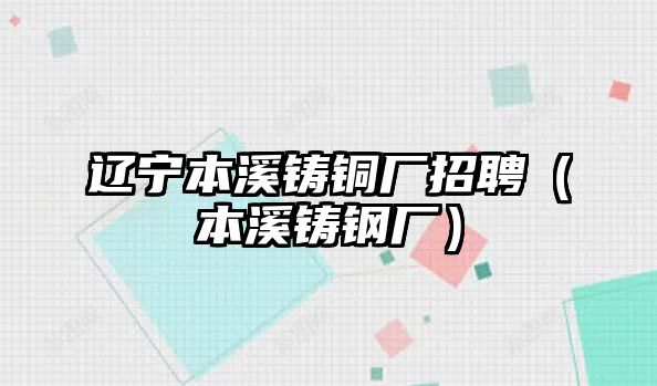 遼寧本溪鑄銅廠招聘（本溪鑄鋼廠）