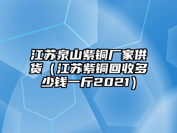 江蘇泉山紫銅廠家供貨（江蘇紫銅回收多少錢一斤2021）