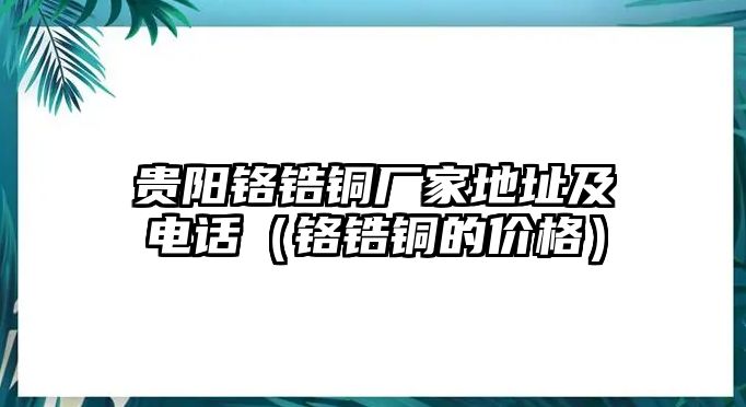 貴陽(yáng)鉻鋯銅廠家地址及電話（鉻鋯銅的價(jià)格）