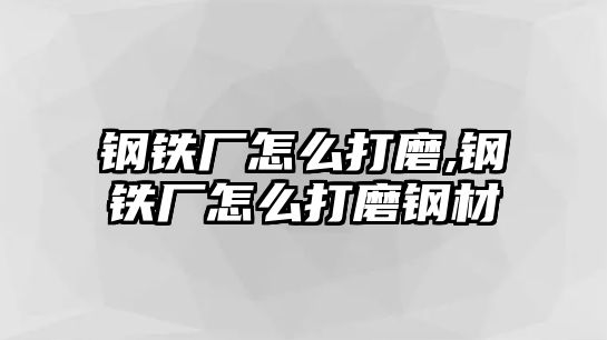 鋼鐵廠怎么打磨,鋼鐵廠怎么打磨鋼材