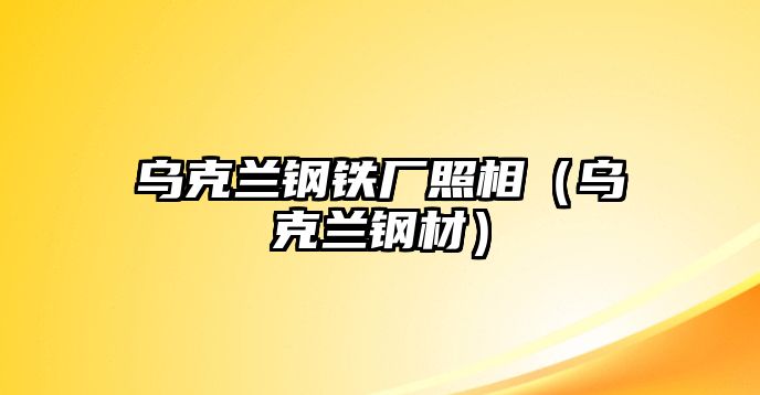 烏克蘭鋼鐵廠照相（烏克蘭鋼材）