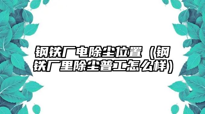 鋼鐵廠電除塵位置（鋼鐵廠里除塵普工怎么樣）