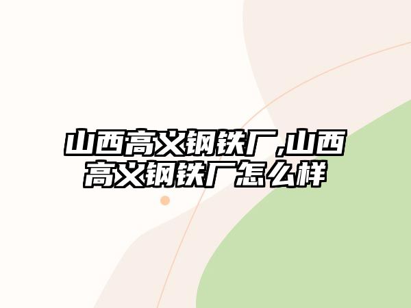 山西高義鋼鐵廠,山西高義鋼鐵廠怎么樣